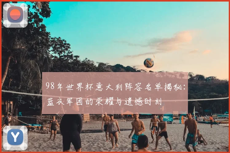 98年世界杯意大利阵容名单揭秘：蓝衣军团的荣耀与遗憾时刻