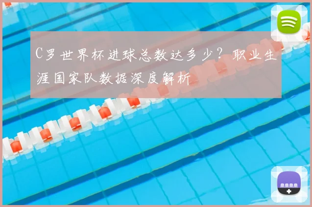 C罗世界杯进球总数达多少?职业生涯国家队数据深度解析