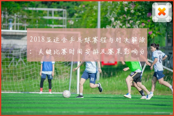 2018亚运会乒乓球赛程与对决解读：关键比赛时间安排及赛果影响分析