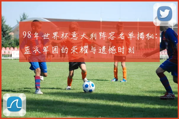 98年世界杯意大利阵容名单揭秘：蓝衣军团的荣耀与遗憾时刻